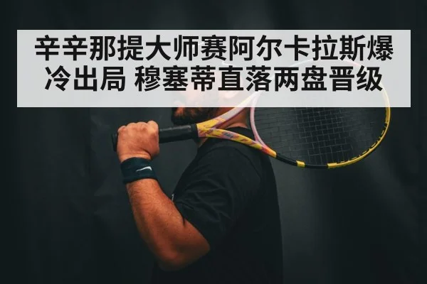 辛辛那提大师赛阿尔卡拉斯爆冷出局 穆塞蒂直落两盘晋级