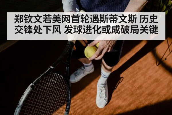 郑钦文若美网首轮遇斯蒂文斯 历史交锋处下风 发球进化或成破局关键