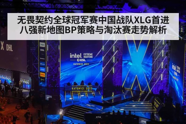 无畏契约全球冠军赛中国战队XLG首进八强新地图BP策略与淘汰赛走势解析