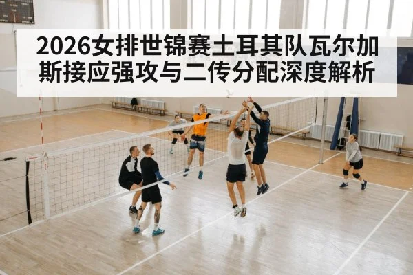 2026女排世锦赛土耳其队瓦尔加斯接应强攻与二传分配深度解析