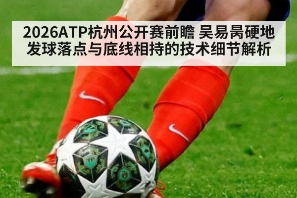 2026ATP杭州公开赛前瞻 吴易昺硬地发球落点与底线相持的技术细节解析