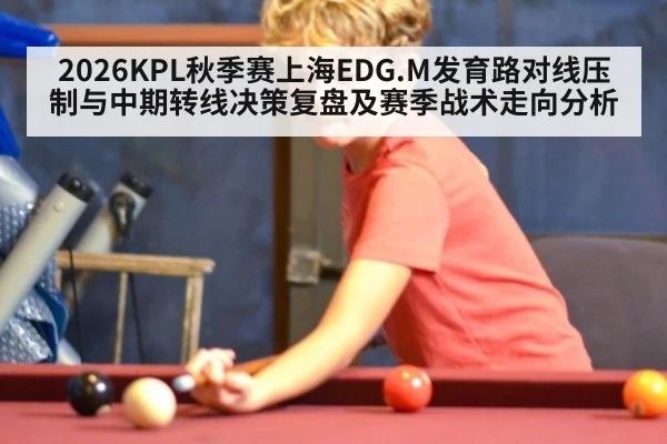 2026KPL秋季赛上海EDG.M发育路对线压制与中期转线决策复盘及赛季战术走向分析