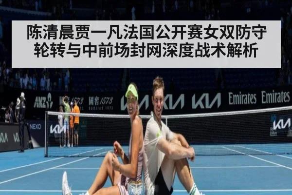 陈清晨贾一凡法国公开赛女双防守轮转与中前场封网深度战术解析